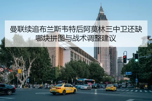 曼联续追布兰斯韦特后阿莫林三中卫还缺哪块拼图与战术调整建议