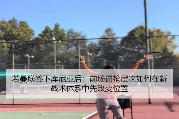 若曼联签下库尼亚后：前场逼抢层次如何在新战术体系中先改变位置
