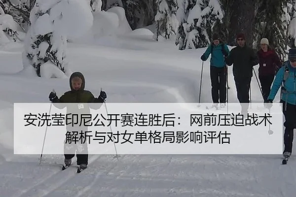 安洗莹印尼公开赛连胜后：网前压迫战术解析与对女单格局影响评估